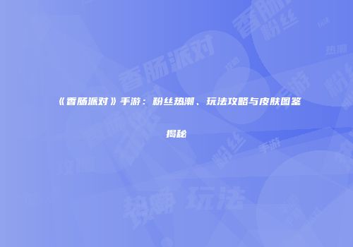 《香肠派对》手游：粉丝热潮、玩法攻略与皮肤图鉴揭秘