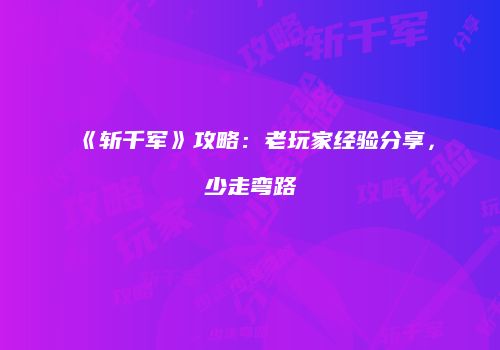 《斩千军》攻略：老玩家经验分享，少走弯路