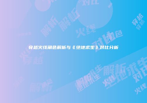 穿越火线角色解析与《绝地求生》对比分析