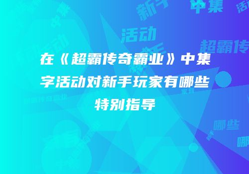 在《超霸传奇霸业》中集字活动对新手玩家有哪些特别指导