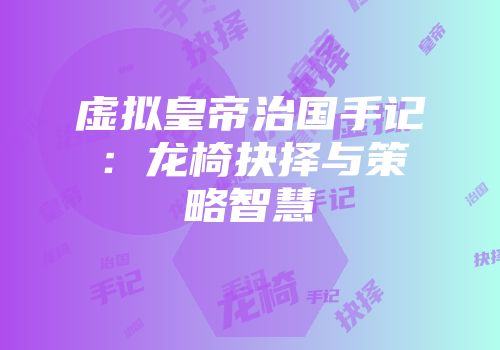 虚拟皇帝治国手记：龙椅抉择与策略智慧