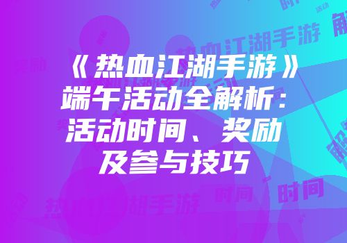 《热血江湖手游》端午活动全解析：活动时间、奖励及参与技巧