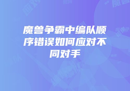 魔兽争霸中编队顺序错误如何应对不同对手