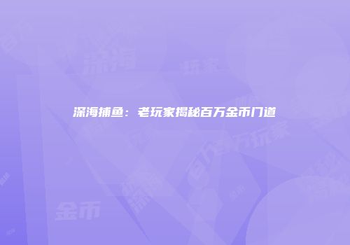 深海捕鱼：老玩家揭秘百万金币门道