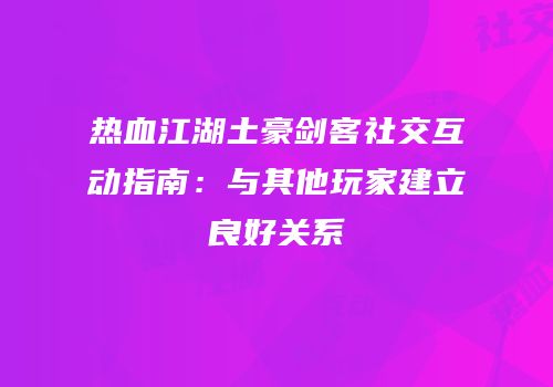 热血江湖土豪剑客社交互动指南：与其他玩家建立良好关系
