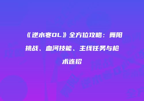 《逆水寒OL》全方位攻略：舞阳挑战、血河技能、主线任务与枪术连招