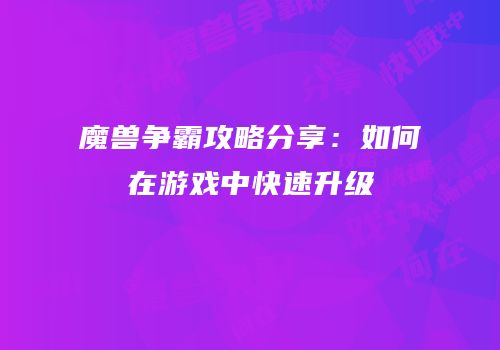 魔兽争霸攻略分享：如何在游戏中快速升级