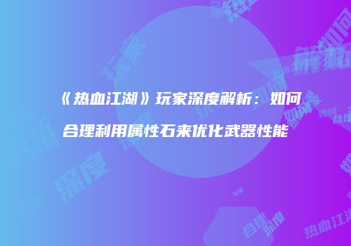 《热血江湖》玩家深度解析：如何合理利用属性石来优化武器性能
