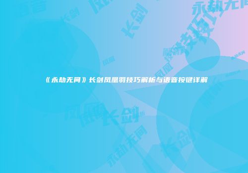 《永劫无间》长剑凤凰羽技巧解析与语音按键详解