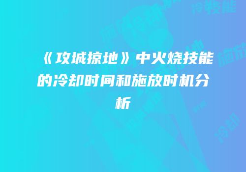 《攻城掠地》中火烧技能的冷却时间和施放时机分析
