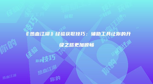 《热血江湖》经验获取技巧：辅助工具让你的升级之路更加顺畅