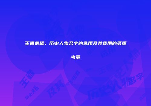 王者荣耀：历史人物名字的选用及其背后的多重考量