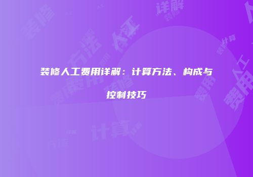 装修人工费用详解：计算方法、构成与控制技巧