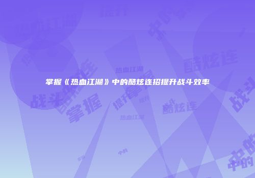 掌握《热血江湖》中的酷炫连招提升战斗效率