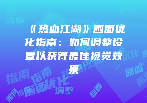 《热血江湖》画面优化指南：如何调整设置以获得最佳视觉效果