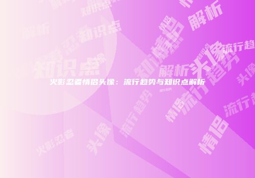 火影忍者情侣头像：流行趋势与知识点解析