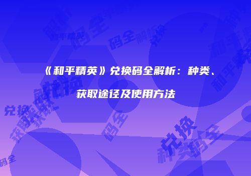 《和平精英》兑换码全解析：种类、获取途径及使用方法