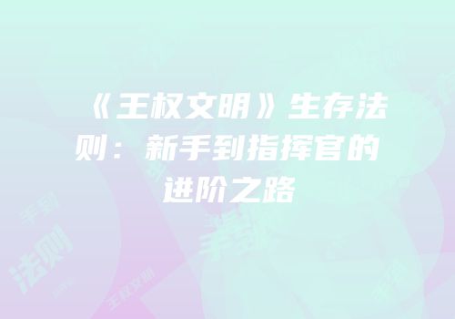 《王权文明》生存法则：新手到指挥官的进阶之路
