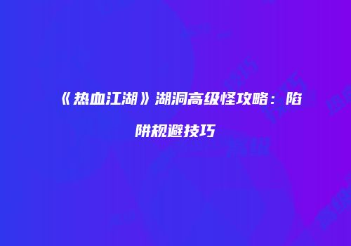 《热血江湖》湖洞高级怪攻略：陷阱规避技巧