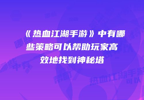 《热血江湖手游》中有哪些策略可以帮助玩家高效地找到神秘塔