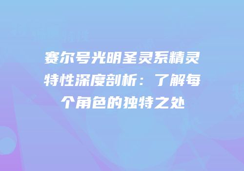 赛尔号光明圣灵系精灵特性深度剖析：了解每个角色的独特之处