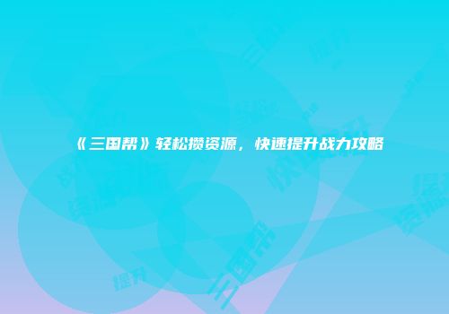 《三国帮》轻松攒资源，快速提升战力攻略