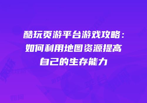 酷玩页游平台游戏攻略：如何利用地图资源提高自己的生存能力