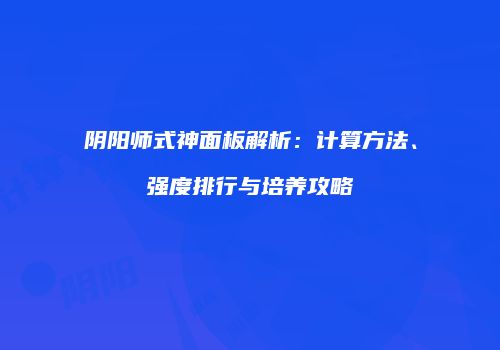 阴阳师式神面板解析：计算方法、强度排行与培养攻略