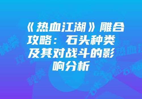 《热血江湖》雕合攻略：石头种类及其对战斗的影响分析
