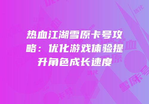 热血江湖雪原卡号攻略：优化游戏体验提升角色成长速度