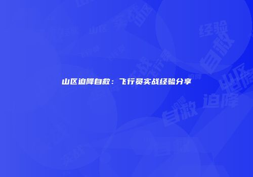 山区迫降自救：飞行员实战经验分享