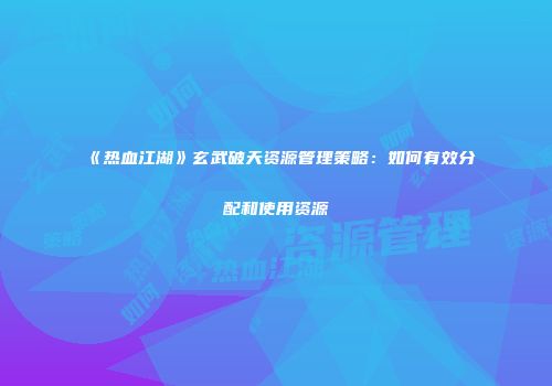 《热血江湖》玄武破天资源管理策略：如何有效分配和使用资源