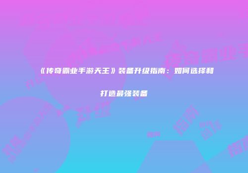 《传奇霸业手游天王》装备升级指南：如何选择和打造最强装备