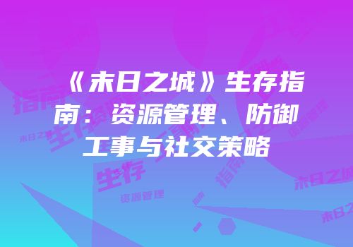 《末日之城》生存指南：资源管理、防御工事与社交策略