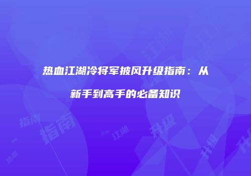热血江湖冷将军披风升级指南：从新手到高手的必备知识