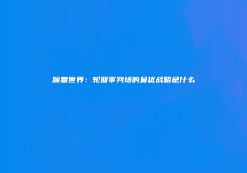 魔兽世界：轮回审判场的最优战略是什么