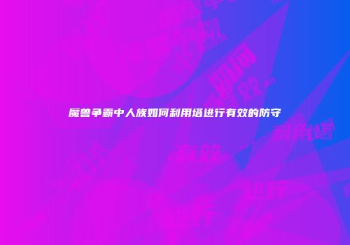 魔兽争霸中人族如何利用塔进行有效的防守