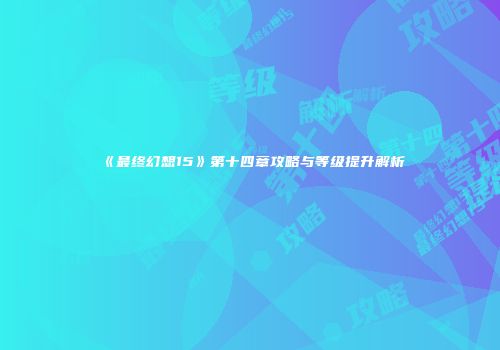《最终幻想15》第十四章攻略与等级提升解析