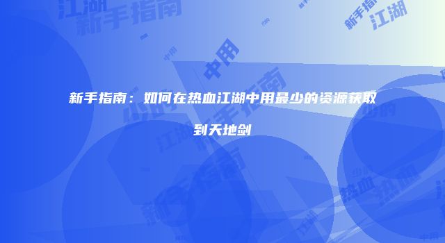 新手指南：如何在热血江湖中用最少的资源获取到天地剑