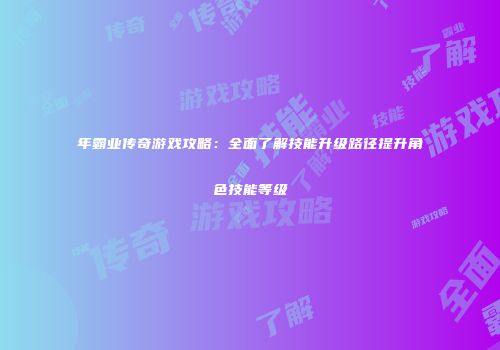 年霸业传奇游戏攻略：全面了解技能升级路径提升角色技能等级