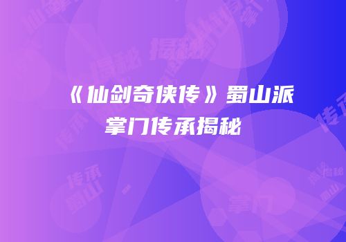 《仙剑奇侠传》蜀山派掌门传承揭秘