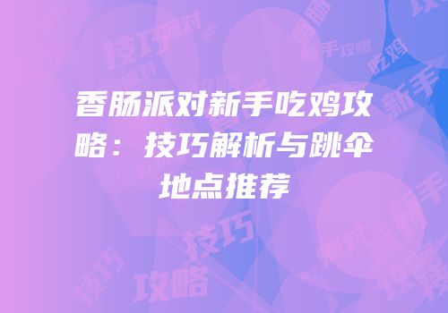 香肠派对新手吃鸡攻略：技巧解析与跳伞地点推荐