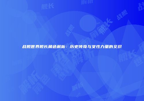 战舰世界舰长角色解析：历史传奇与女性力量的交织