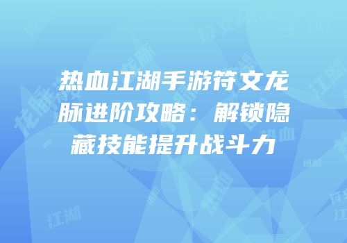 热血江湖手游符文龙脉进阶攻略:解锁隐藏技能提升战斗力