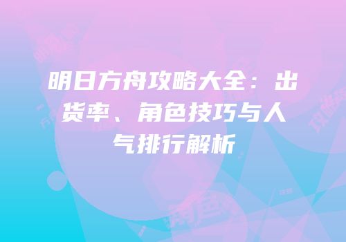 明日方舟攻略大全：出货率、角色技巧与人气排行解析
