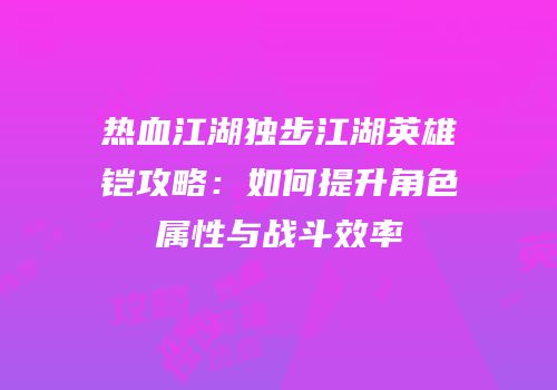热血江湖独步江湖英雄铠攻略：如何提升角色属性与战斗效率