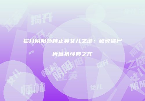 揭开阴阳师林正英女儿之谜：致敬僵尸片鼻祖经典之作