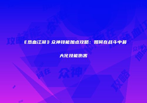 《热血江湖》众神技能加点攻略：如何在战斗中最大化技能伤害
