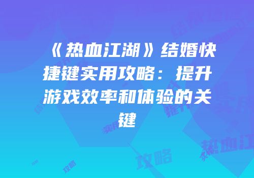 《热血江湖》结婚快捷键实用攻略：提升游戏效率和体验的关键