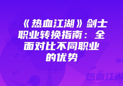 《热血江湖》剑士职业转换指南：全面对比不同职业的优势